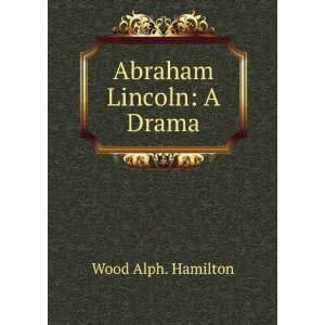  Abraham Lincoln: A Drama: Wood Alph. Hamilton: Books