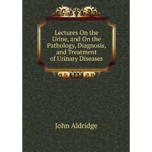   , Diagnosis, and Treatment of Urinary Diseases: John Aldridge: Books