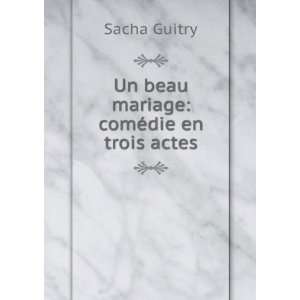    Un beau mariage comÃ©die en trois actes Sacha Guitry Books