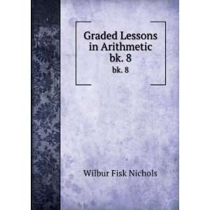    Graded Lessons in Arithmetic. bk. 8 Wilbur Fisk Nichols Books