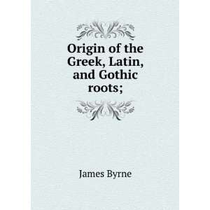  Origin of the Greek, Latin, and Gothic roots; James Byrne Books
