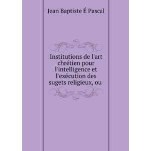   ©cution des sugets religieux, ou . Jean Baptiste Ã? Pascal Books