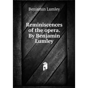   Reminiscences of the opera. By Benjamin Lumley Benjamin Lumley Books