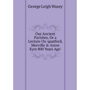   , Morville & Aston Eyre 800 Years Ago.: George Leigh Wasey: Books