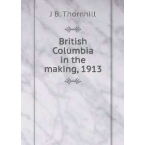    British Columbia in the making, 1913 J B. Thornhill Books