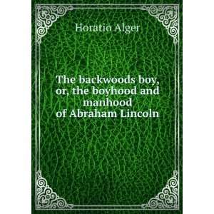   or, The boyhood and manhood of Abraham Lincoln.: Horatio Alger: Books