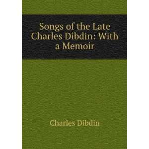   Songs of the Late Charles Dibdin With a Memoir Charles Dibdin Books
